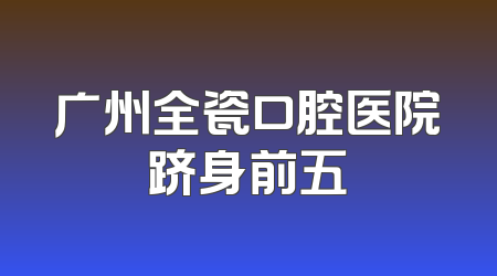 广州全瓷口腔医院跻身前五