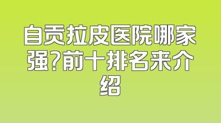 自贡拉皮医院哪家强？前十排名来介绍
