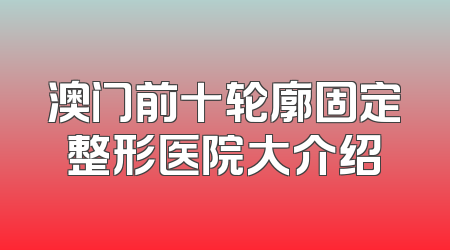 澳门前十轮廓固定整形医院大介绍