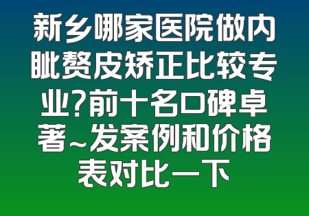 新乡哪家医院做内眦赘皮矫正比较专业？前十名口碑卓著～发案例和价格表对比一下