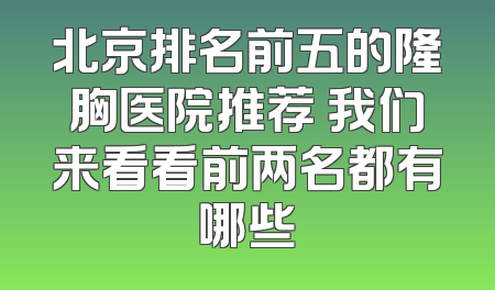 北京排名前五的隆胸医院推荐 我们来看看前两名都有哪些