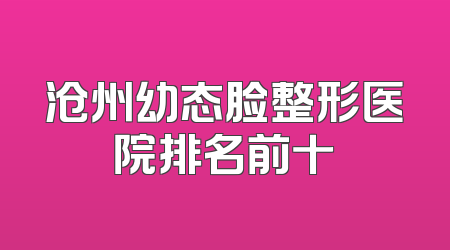 沧州幼态脸整形医院排名前十