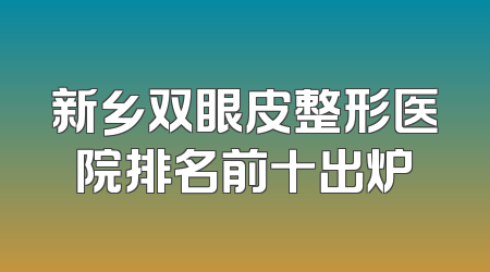 新乡双眼皮整形医院排名前十出炉