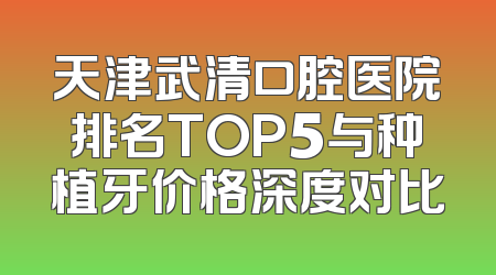 天津武清口腔医院排名TOP5与种植牙价格深度对比