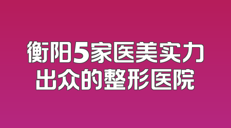 衡阳5家医美实力出众的整形医院
