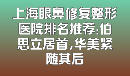 上海眼鼻修复整形医院排名推荐：伯思立居首，华美紧随其后