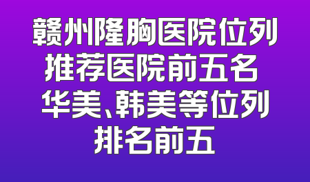 赣州隆胸医院位列推荐医院前五名 华美、韩美等位列排名前五