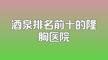 酒泉排名前十的隆胸医院