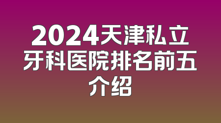 2024天津私立牙科医院排名前五介绍