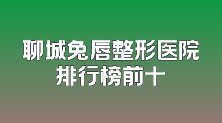 聊城兔唇整形医院排行榜前十