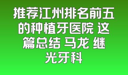 推荐江州排名前五的种植牙医院 这篇总结 马龙 继光牙科
