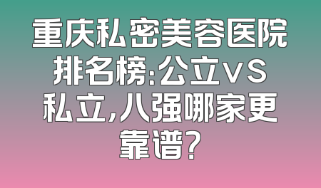 重庆私密美容医院排名榜：公立vs私立，八强哪家更靠谱？