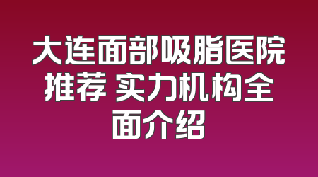 大连面部吸脂医院推荐 实力机构全面介绍