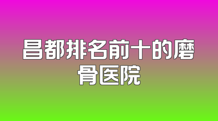 昌都排名前十的磨骨医院