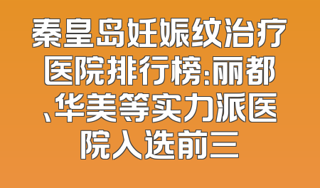 秦皇岛妊娠纹治疗医院排行榜：丽都、华美等实力派医院入选前三