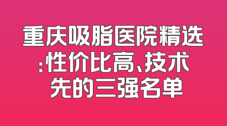 重庆吸脂医院精选：性价比高、技术領先的三强名单