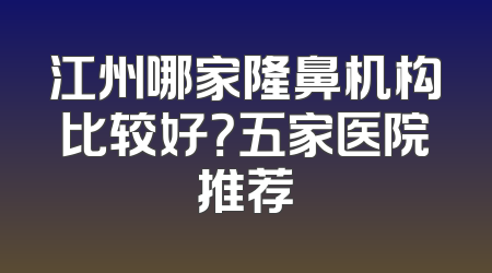 江州哪家隆鼻机构比较好？五家医院推荐