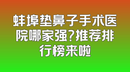 蚌埠垫鼻子手术医院哪家强？推荐排行榜来啦