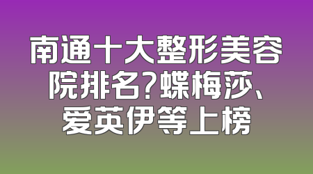 南通十大整形美容院排名？蝶梅莎、爱英伊等上榜