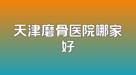 天津磨骨医院哪家好