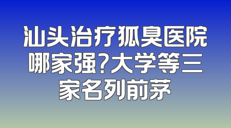 汕头治疗狐臭医院哪家强？大学等三家名列前茅