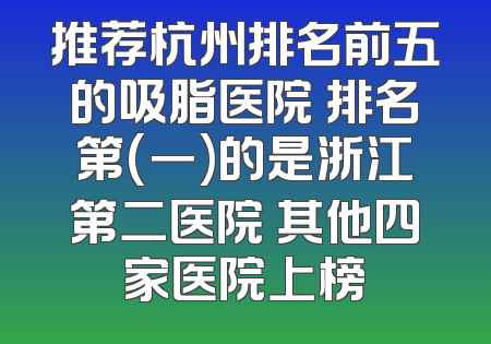 推荐杭州排名前五的吸脂医院 排名第(一)的是浙江第二医院 其他四家医院上榜