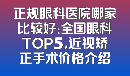 正规眼科医院哪家比较好：全国眼科TOP5，近视矫正手术价格介绍