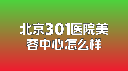 北京301医院美容中心怎么样