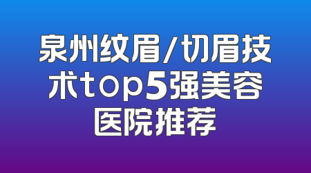泉州纹眉/切眉技术top5强美容医院推荐