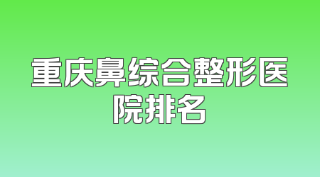 重庆鼻综合整形医院排名