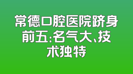 常德口腔医院跻身前五：名气大、技术独特