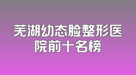 芜湖幼态脸整形医院前十名榜