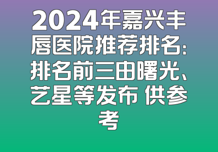 2024年嘉兴丰唇医院推荐排名：排名前三由曙光、艺星等发布 供参考