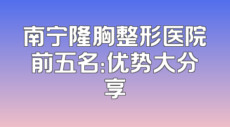 南宁隆胸整形医院前五名：优势大分享