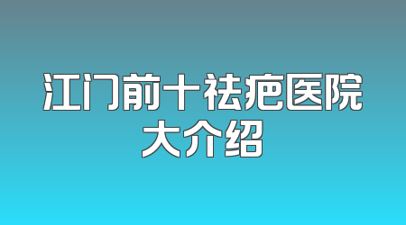 江门前十祛疤医院大介绍