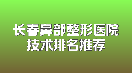 长春鼻部整形医院技术排名推荐