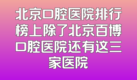 北京口腔医院排行榜上除了北京百博口腔医院还有这三家医院