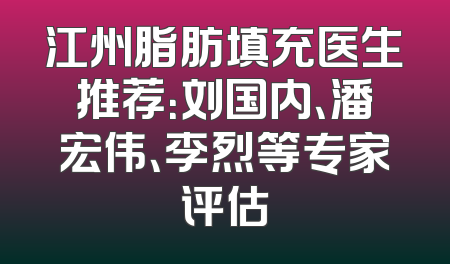 江州脂肪填充医生推荐：刘国内、潘宏伟、李烈等专家评估