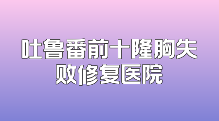 吐鲁番前十隆胸失败修复医院
