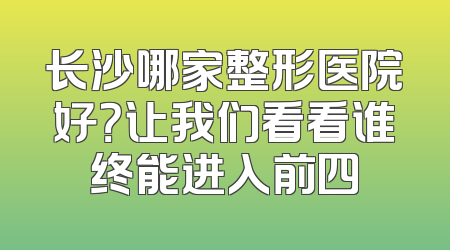长沙哪家整形医院好？让我们看看谁终能进入前四