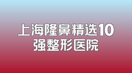 上海隆鼻精选10强整形医院