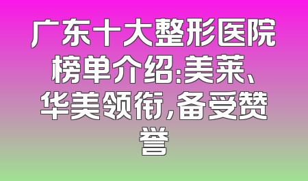 广东十大整形医院榜单介绍：美莱、华美领衔，备受赞誉