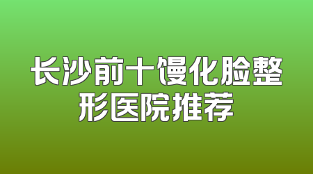 长沙前十馒化脸整形医院推荐