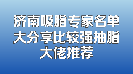 济南吸脂专家名单大分享比较强抽脂大佬推荐