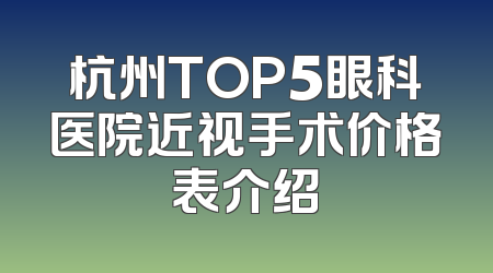 杭州TOP5眼科医院近视手术价格表介绍