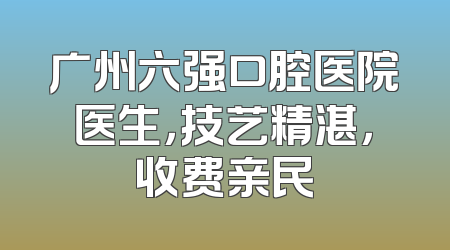 广州六强口腔医院医生，技艺精湛，收费亲民