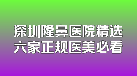 深圳隆鼻医院精选六家正规医美必看