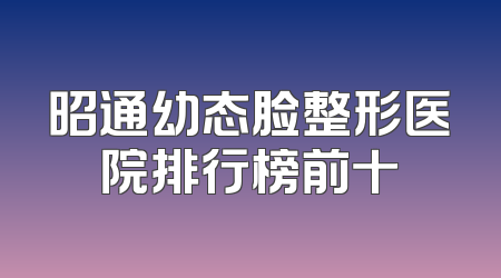 昭通幼态脸整形医院排行榜前十