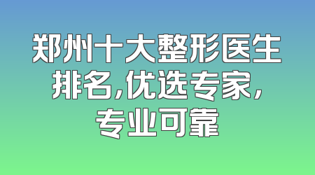 郑州十大整形医生排名，优选专家，专业可靠