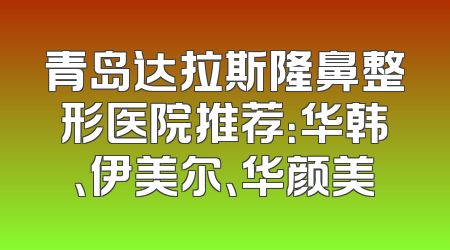 青岛达拉斯隆鼻整形医院推荐：华韩、伊美尔、华颜美
